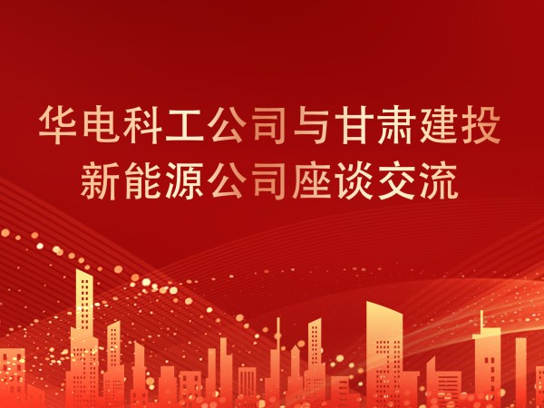 華電科工公司與甘肅建投新能源公司座談交流，共謀新能源產(chǎn)業(yè)發(fā)展新篇章